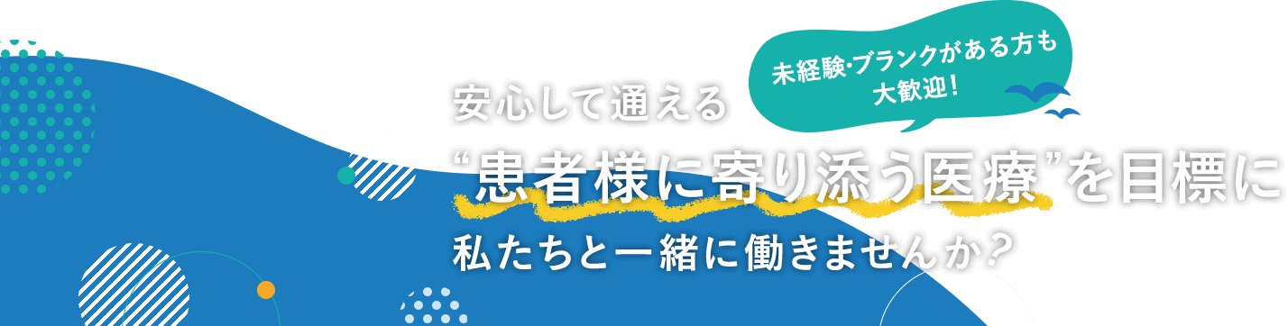 未経験・ブランクがある方も 大歓迎！ 安心して通える “患者様に寄り添う医療”を目標に私たちと一緒に働きませんか