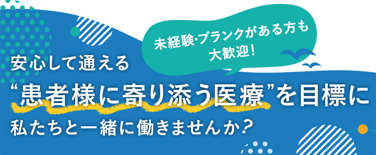 未経験・ブランクがある方も 大歓迎! 安心して通える “患者様に寄り添う医療”を目標に私たちと一緒に働きませんか