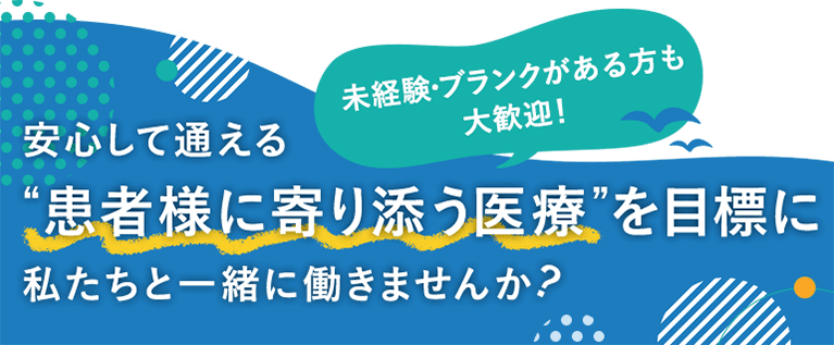 未経験・ブランクがある方も 大歓迎！ 安心して通える “患者様に寄り添う医療”を目標に私たちと一緒に働きませんか