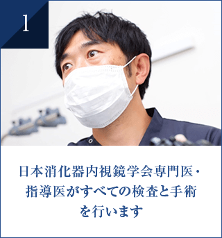 日本消化器内視鏡学会専門医・ 指導医がすべての検査と手術 を行います