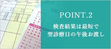 POINT.2 検査結果は最短で翌診療日の午後お渡し